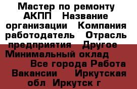 Мастер по ремонту АКПП › Название организации ­ Компания-работодатель › Отрасль предприятия ­ Другое › Минимальный оклад ­ 120 000 - Все города Работа » Вакансии   . Иркутская обл.,Иркутск г.